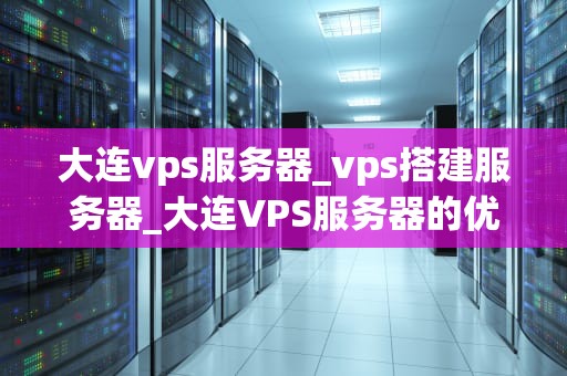大连vps服务器_vps搭建服务器_大连VPS服务器的优势与应用