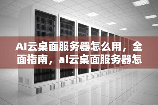 AI云桌面服务器怎么用，全面指南，ai云桌面服务器怎么用