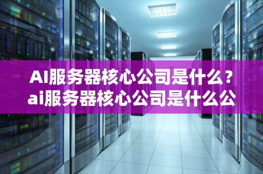AI服务器核心公司是什么？ai服务器核心公司是什么公司