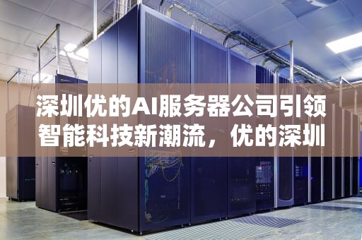 深圳优的AI服务器公司引领智能科技新潮流，优的深圳ai服务器公司怎么样