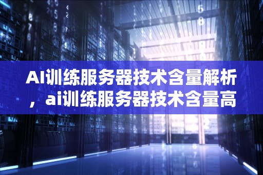 AI训练服务器技术含量解析，ai训练服务器技术含量高吗