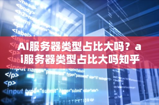 AI服务器类型占比大吗？ai服务器类型占比大吗知乎