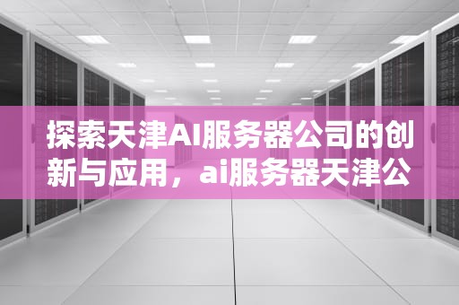 探索天津AI服务器公司的创新与应用，ai服务器天津公司地址在哪