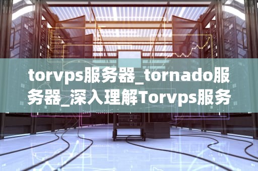 torvps服务器_tornado服务器_深入理解Torvps服务器及其应用