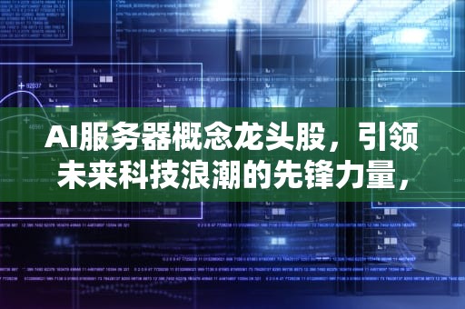 AI服务器概念龙头股，引领未来科技浪潮的先锋力量，ai服务器概念龙头股票