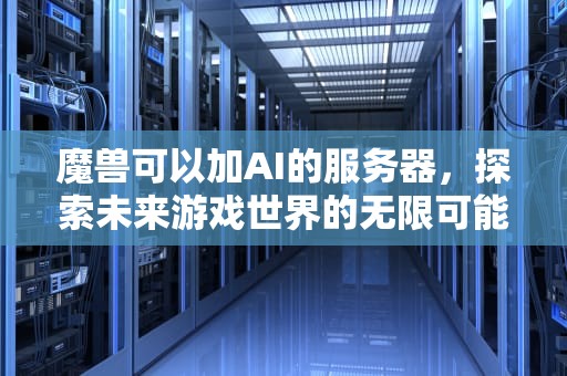 魔兽可以加AI的服务器，探索未来游戏世界的无限可能，魔兽可以加ai的服务器有哪些