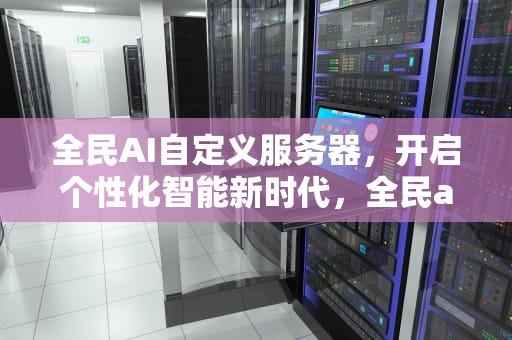 全民AI自定义服务器，开启个性化智能新时代，全民ai自定义服务器是什么