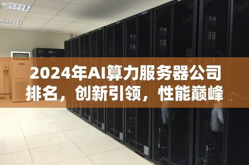 2024年AI算力服务器公司排名，创新引领，性能巅峰，ai算力服务器公司排名前十