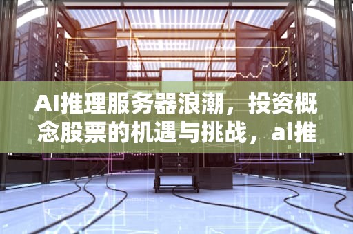 AI推理服务器浪潮，投资概念股票的机遇与挑战，ai推理服务器概念股票有哪些