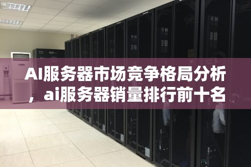 AI服务器市场竞争格局分析，ai服务器销量排行前十名