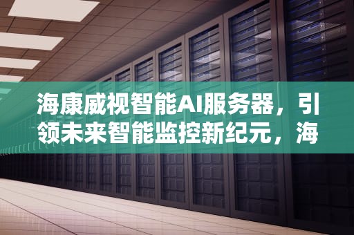 海康威视智能AI服务器，引领未来智能监控新纪元，海康威视 智能ai服务器连接失败