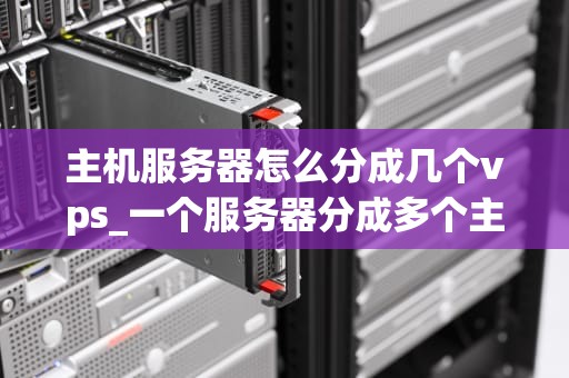主机服务器怎么分成几个vps_一个服务器分成多个主机_主机服务器分割为多个VPS的全面指南