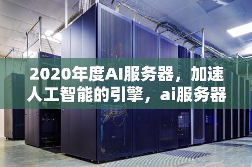 2020年度AI服务器，加速人工智能的引擎，ai服务器销量排行