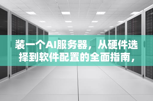 装一个AI服务器，从硬件选择到软件配置的全面指南，装一个ai服务器多少钱