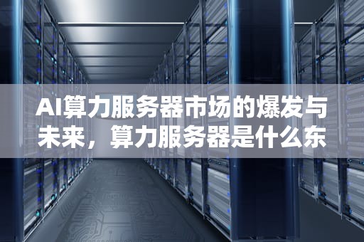 AI算力服务器市场的爆发与未来，算力服务器是什么东西