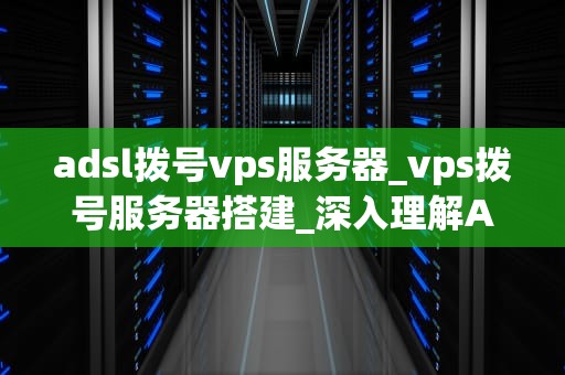 adsl拨号vps服务器_vps拨号服务器搭建_深入理解ADSL拨号VPS服务器