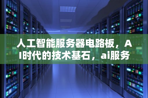 人工智能服务器电路板，AI时代的技术基石，ai服务器电路板图片大全