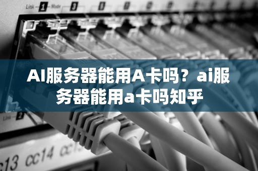 AI服务器能用A卡吗？ai服务器能用a卡吗知乎