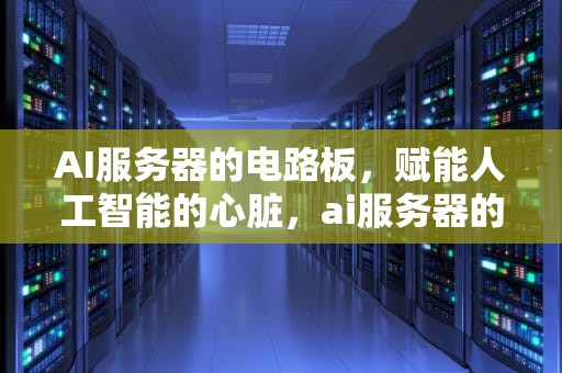 AI服务器的电路板，赋能人工智能的心脏，ai服务器的电路板是什么