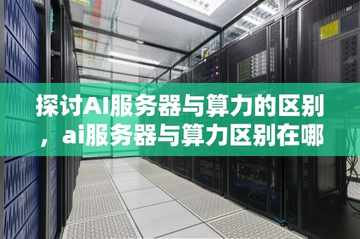 探讨AI服务器与算力的区别，ai服务器与算力区别在哪