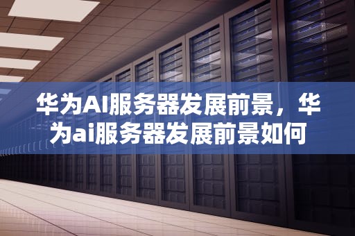 华为AI服务器发展前景，华为ai服务器发展前景如何