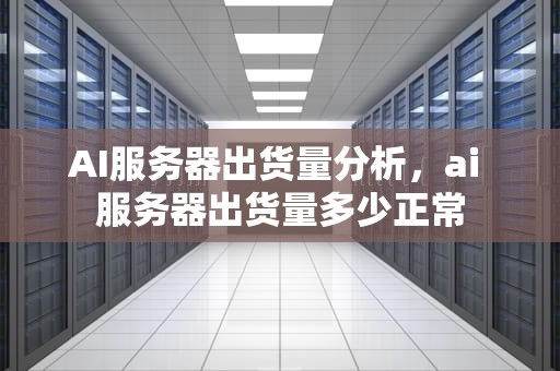 AI服务器出货量分析，ai 服务器出货量多少正常
