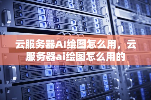 云服务器AI绘图怎么用，云服务器ai绘图怎么用的