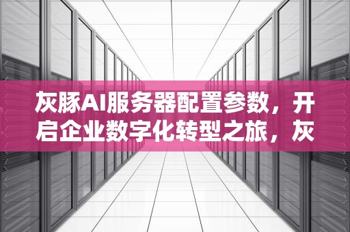 灰豚AI服务器配置参数，开启企业数字化转型之旅，灰豚ai服务器配置参数表