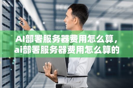 AI部署服务器费用怎么算，ai部署服务器费用怎么算的