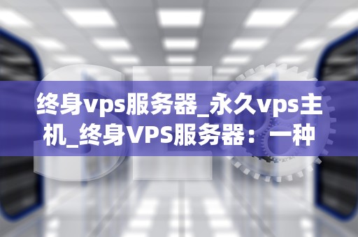 终身vps服务器_永久vps主机_终身VPS服务器：一种可靠的网络解决方案
