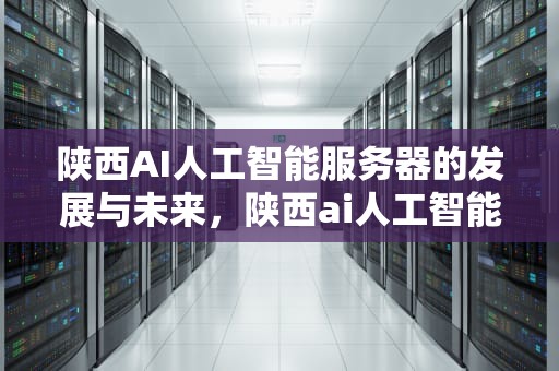 陕西AI人工智能服务器的发展与未来，陕西ai人工智能服务器地址