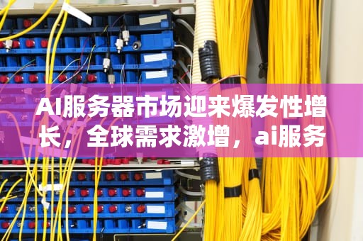 AI服务器市场迎来爆发性增长，全球需求激增，ai服务器全球增长2倍是多少