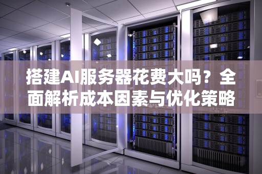 搭建AI服务器花费大吗？全面解析成本因素与优化策略，搭建ai服务器花费大吗知乎