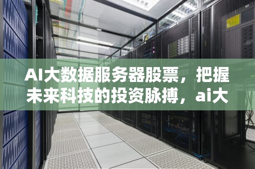 AI大数据服务器股票，把握未来科技的投资脉搏，ai大数据服务器股票有哪些