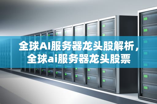 全球AI服务器龙头股解析，全球ai服务器龙头股票