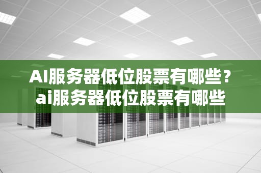 AI服务器低位股票有哪些？ai服务器低位股票有哪些