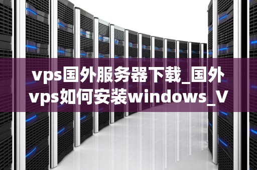 vps国外服务器下载_国外vps如何安装windows_VPS国外服务器下载：一站式解决方案