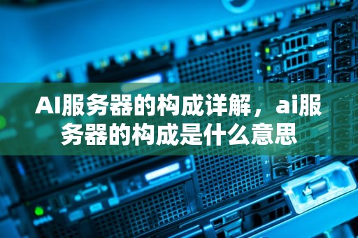 AI服务器的构成详解，ai服务器的构成是什么意思
