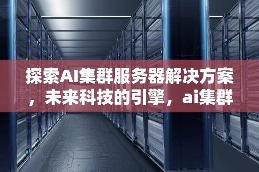 探索AI集群服务器解决方案，未来科技的引擎，ai集群服务器解决方案