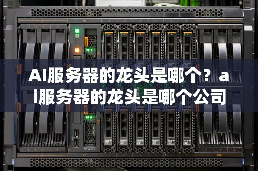 AI服务器的龙头是哪个？ai服务器的龙头是哪个公司