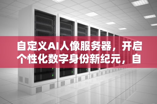 自定义AI人像服务器，开启个性化数字身份新纪元，自定义ai人像服务器