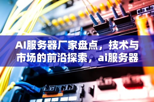 AI服务器厂家盘点，技术与市场的前沿探索，ai服务器有哪些厂家生产的