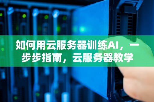 如何用云服务器训练AI，一步步指南，云服务器教学