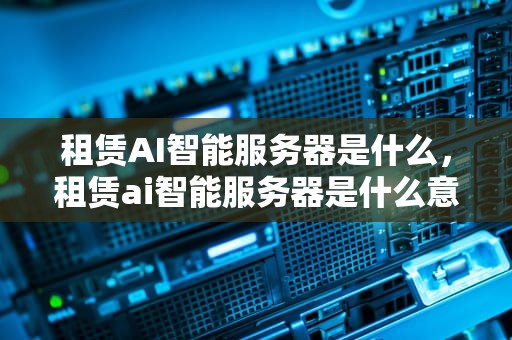 租赁AI智能服务器是什么，租赁ai智能服务器是什么意思