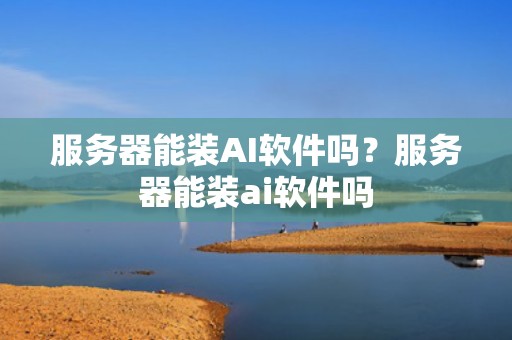 服务器能装AI软件吗？服务器能装ai软件吗
