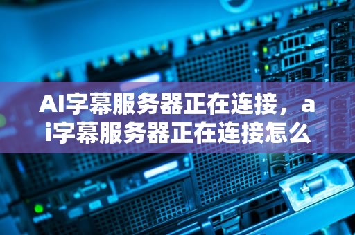 AI字幕服务器正在连接，ai字幕服务器正在连接怎么办