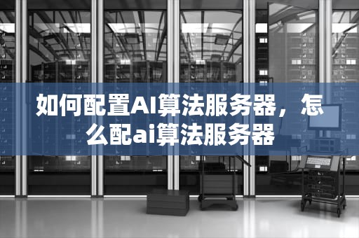 如何配置AI算法服务器，怎么配ai算法服务器