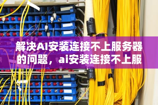 解决AI安装连接不上服务器的问题，ai安装连接不上服务器怎么办