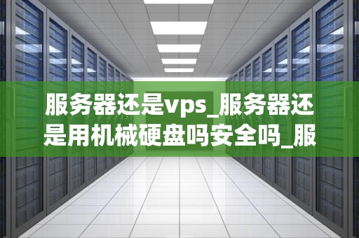 服务器还是vps_服务器还是用机械硬盘吗安全吗_服务器与VPS：选择最适合你的网络解决方案