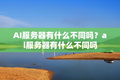 AI服务器有什么不同吗？ai服务器有什么不同吗